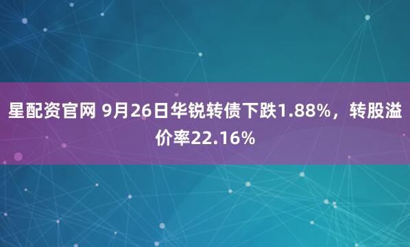 星配资官网 9月26日华锐转债下跌1.88%，转股溢价率22.16%