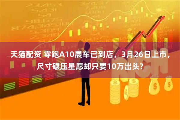 天猫配资 零跑A10展车已到店，3月26日上市，尺寸碾压星愿却只要10万出头?