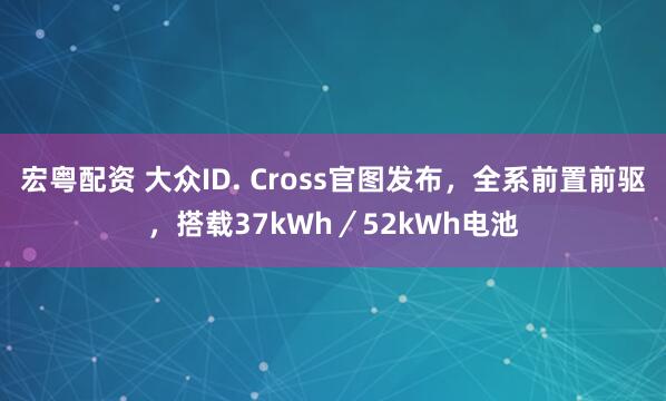 宏粤配资 大众ID. Cross官图发布，全系前置前驱，搭载37kWh／52kWh电池