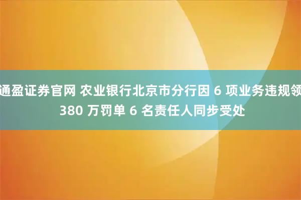 通盈证券官网 农业银行北京市分行因 6 项业务违规领 380 万罚单 6 名责任人同步受处