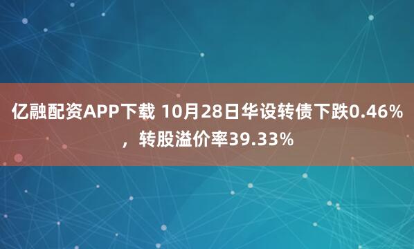 亿融配资APP下载 10月28日华设转债下跌0.46%，转股溢价率39.33%