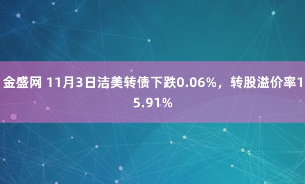 金盛网 11月3日洁美转债下跌0.06%，转股溢价率15.91%