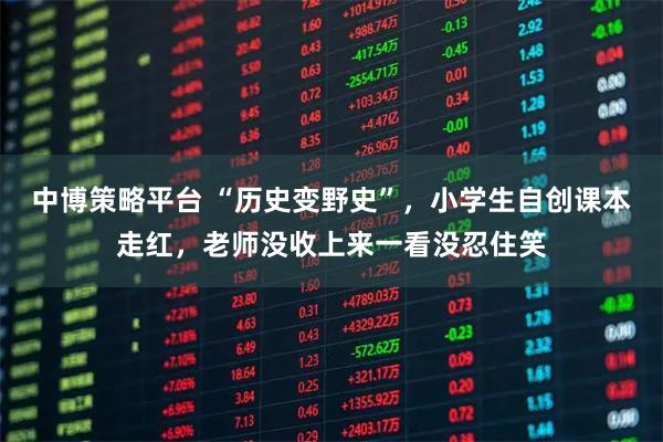 中博策略平台 “历史变野史”,小学生自创课本走红,老师没收上来一看没忍住笑