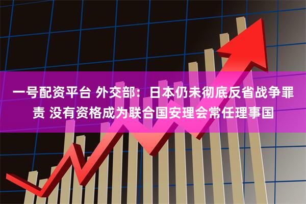 一号配资平台 外交部：日本仍未彻底反省战争罪责 没有资格成为联合国安理会常任理事国