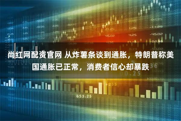 尚红网配资官网 从炸薯条谈到通胀,特朗普称美国通胀已正常,消费者信心却暴跌