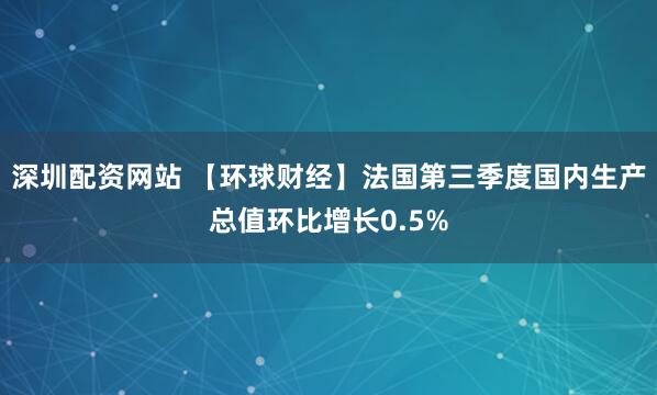 深圳配资网站 【环球财经】法国第三季度国内生产总值环比增长0.5%