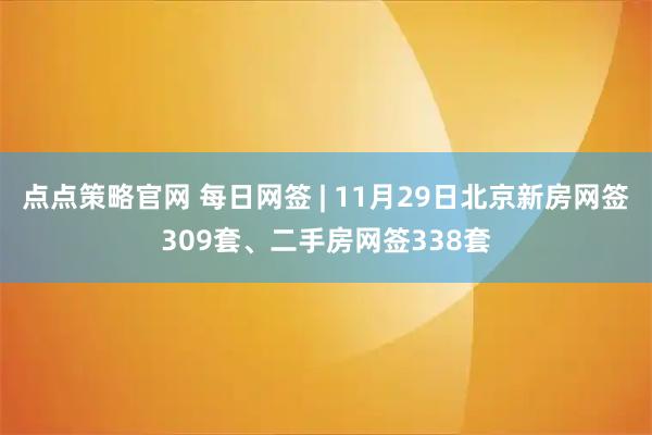 点点策略官网 每日网签 | 11月29日北京新房网签309套、二手房网签338套