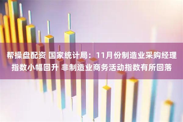 帮操盘配资 国家统计局：11月份制造业采购经理指数小幅回升 非制造业商务活动指数有所回落