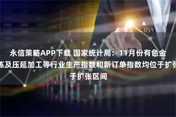 永信策略APP下载 国家统计局：11月份有色金属冶炼及压延加工等行业生产指数和新订单指数均位于扩张区间