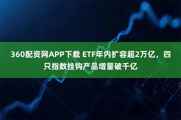 360配资网APP下载 ETF年内扩容超2万亿，四只指数挂钩产品增量破千亿