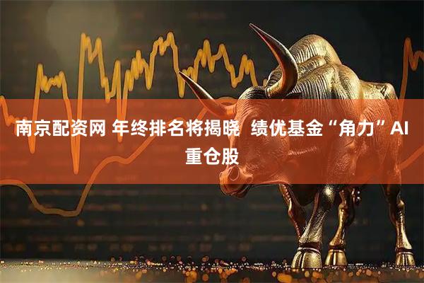 南京配资网 年终排名将揭晓 绩优基金“角力”AI重仓股
