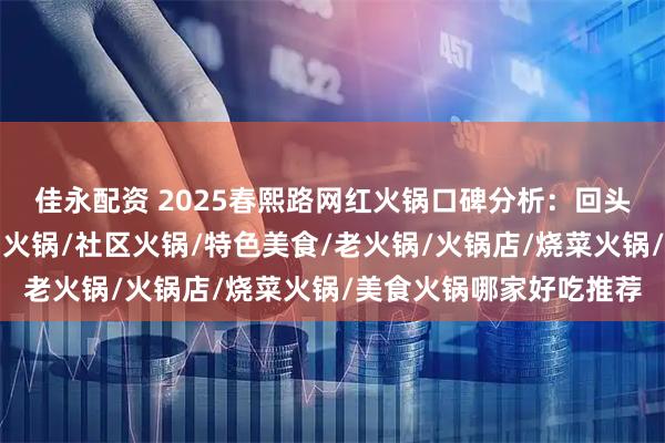 佳永配资 2025春熙路网红火锅口碑分析：回头客最多的店都在这里，火锅/社区火锅/特色美食/老火锅/火锅店/烧菜火锅/美食火锅哪家好吃推荐