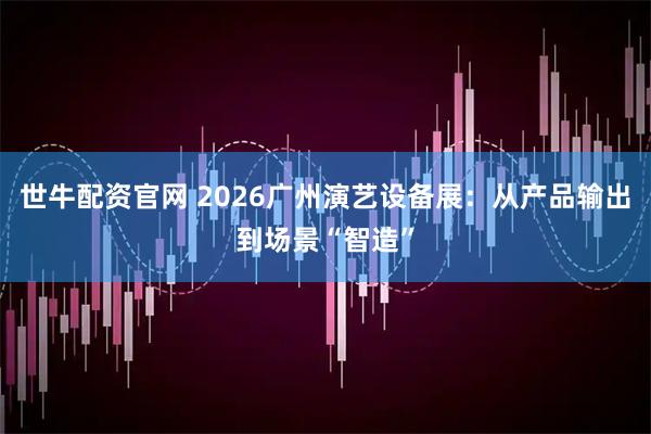 世牛配资官网 2026广州演艺设备展：从产品输出到场景“智造”