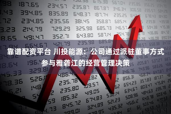 靠谱配资平台 川投能源：公司通过派驻董事方式参与雅砻江的经营管理决策