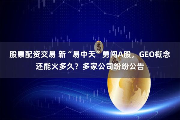 股票配资交易 新“易中天”勇闯A股，GEO概念还能火多久？多家公司纷纷公告