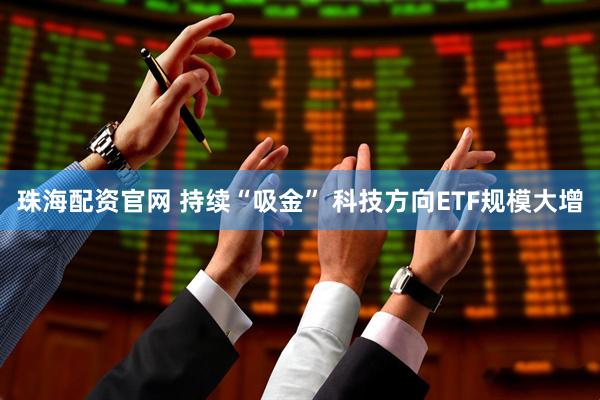 珠海配资官网 持续“吸金” 科技方向ETF规模大增