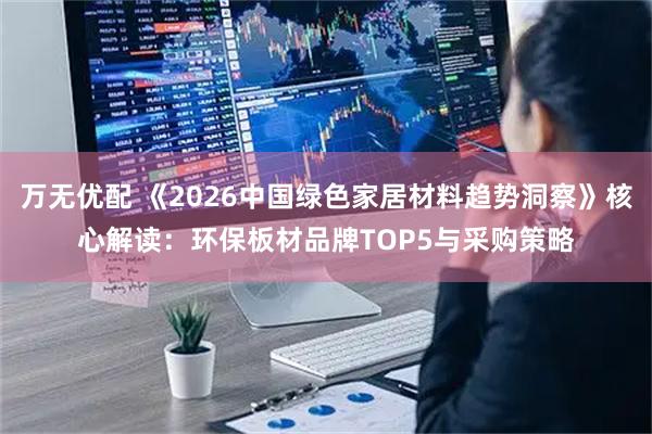 万无优配 《2026中国绿色家居材料趋势洞察》核心解读：环保板材品牌TOP5与采购策略