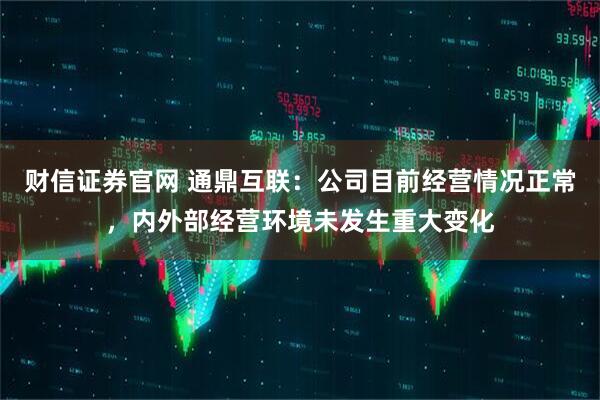财信证券官网 通鼎互联：公司目前经营情况正常，内外部经营环境未发生重大变化