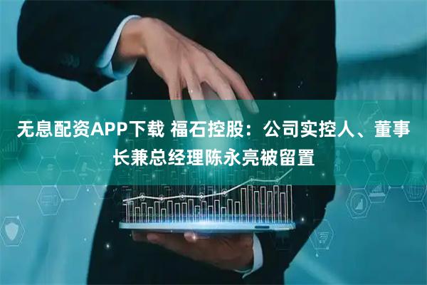 无息配资APP下载 福石控股：公司实控人、董事长兼总经理陈永亮被留置