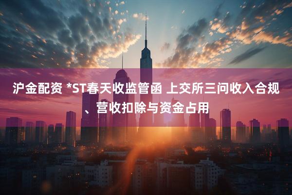 沪金配资 *ST春天收监管函 上交所三问收入合规、营收扣除与资金占用