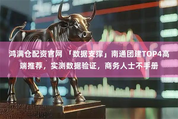 鸿满仓配资官网 「数据支撑」南通团建TOP4高端推荐，实测数据验证，商务人士不手册
