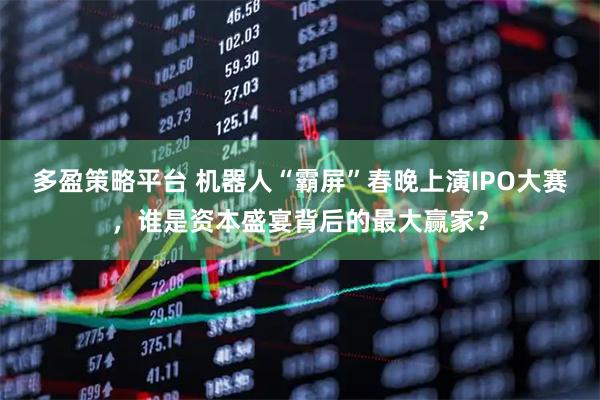 多盈策略平台 机器人“霸屏”春晚上演IPO大赛，谁是资本盛宴背后的最大赢家？