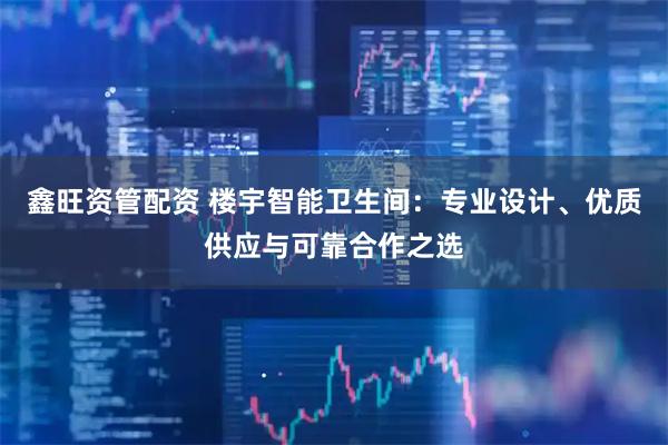 鑫旺资管配资 楼宇智能卫生间：专业设计、优质供应与可靠合作之选