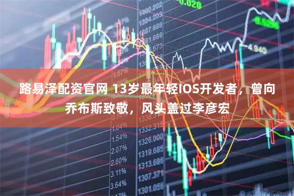 路易泽配资官网 13岁最年轻IOS开发者，曾向乔布斯致敬，风头盖过李彦宏
