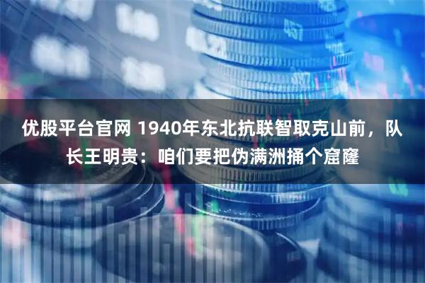 优股平台官网 1940年东北抗联智取克山前，队长王明贵：咱们要把伪满洲捅个窟窿