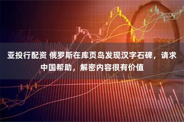 亚投行配资 俄罗斯在库页岛发现汉字石碑，请求中国帮助，解密内容很有价值
